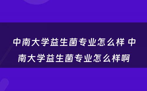 中南大学益生菌专业怎么样 中南大学益生菌专业怎么样啊