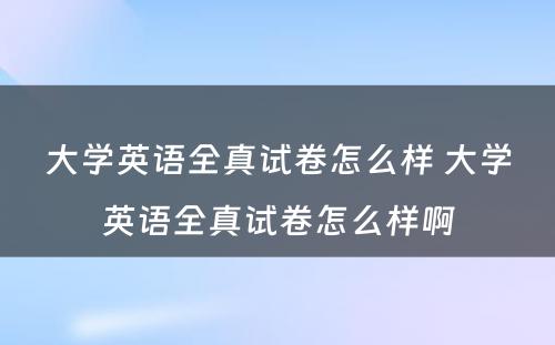 大学英语全真试卷怎么样 大学英语全真试卷怎么样啊