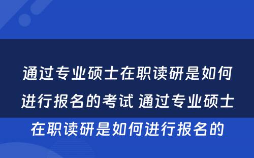 通过专业硕士在职读研是如何进行报名的考试 通过专业硕士在职读研是如何进行报名的