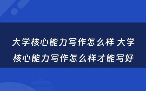大学核心能力写作怎么样 大学核心能力写作怎么样才能写好