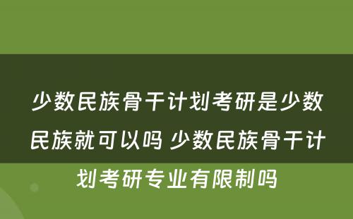 少数民族骨干计划考研是少数民族就可以吗 少数民族骨干计划考研专业有限制吗