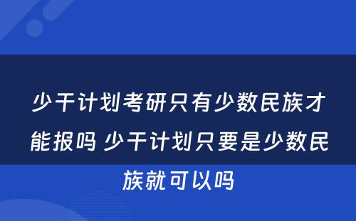 少干计划考研只有少数民族才能报吗 少干计划只要是少数民族就可以吗