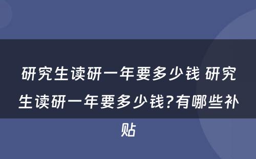 研究生读研一年要多少钱 研究生读研一年要多少钱?有哪些补贴