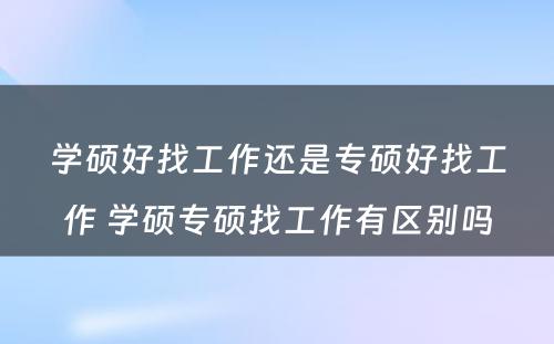 学硕好找工作还是专硕好找工作 学硕专硕找工作有区别吗