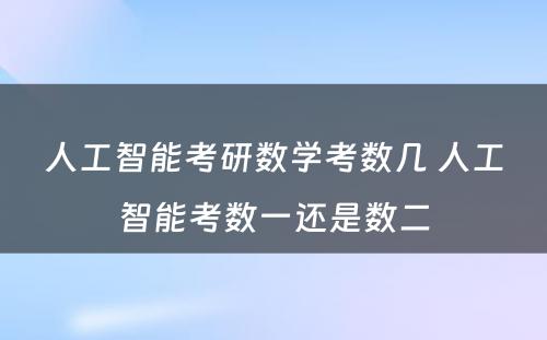 人工智能考研数学考数几 人工智能考数一还是数二
