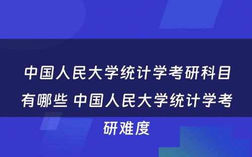 中国人民大学统计学考研科目有哪些 中国人民大学统计学考研难度