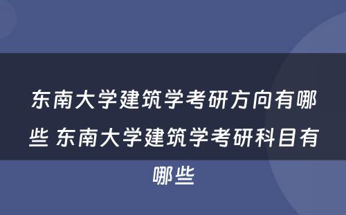东南大学建筑学考研方向有哪些 东南大学建筑学考研科目有哪些