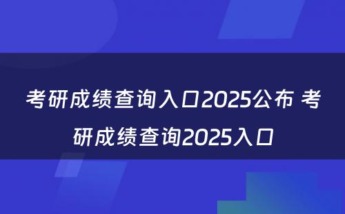 考研成绩查询入口2025公布 考研成绩查询2025入口