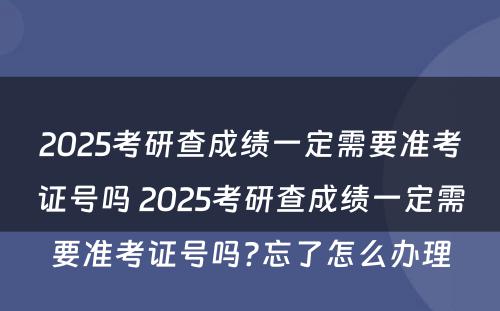 2025考研查成绩一定需要准考证号吗 2025考研查成绩一定需要准考证号吗?忘了怎么办理