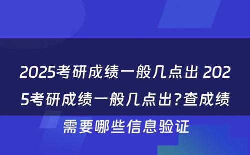 2025考研成绩一般几点出 2025考研成绩一般几点出?查成绩需要哪些信息验证