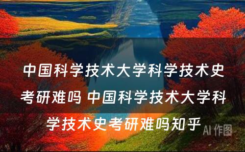 中国科学技术大学科学技术史考研难吗 中国科学技术大学科学技术史考研难吗知乎