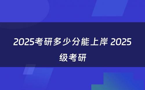 2025考研多少分能上岸 2025级考研