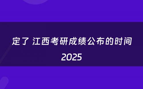 定了 江西考研成绩公布的时间2025