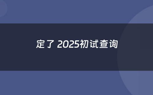 定了 2025初试查询