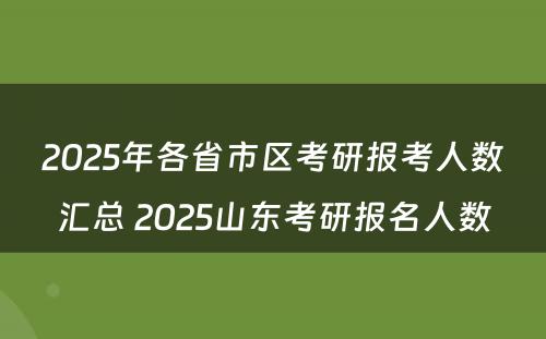 2025年各省市区考研报考人数汇总 2025山东考研报名人数