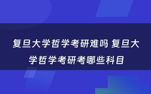 复旦大学哲学考研难吗 复旦大学哲学考研考哪些科目