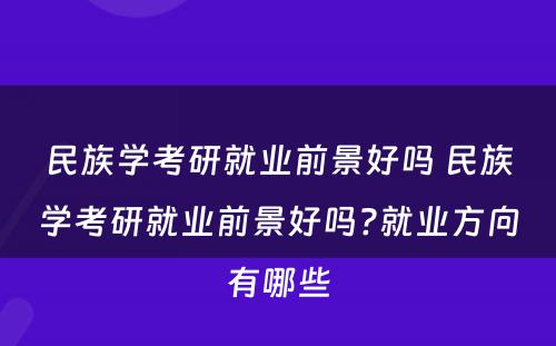 民族学考研就业前景好吗 民族学考研就业前景好吗?就业方向有哪些