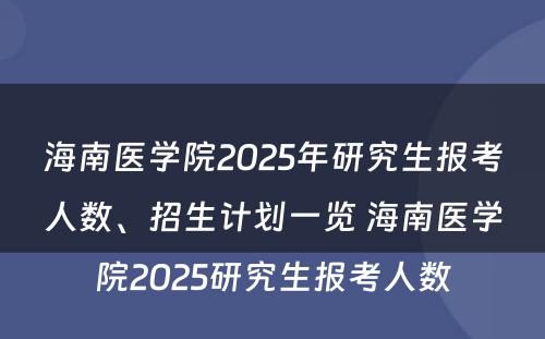 海南医学院2025年研究生报考人数、招生计划一览 海南医学院2025研究生报考人数