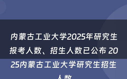 内蒙古工业大学2025年研究生报考人数、招生人数已公布 2025内蒙古工业大学研究生招生人数