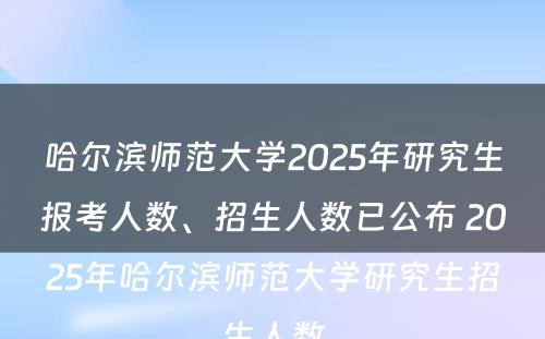 哈尔滨师范大学2025年研究生报考人数、招生人数已公布 2025年哈尔滨师范大学研究生招生人数