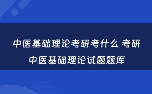 中医基础理论考研考什么 考研中医基础理论试题题库