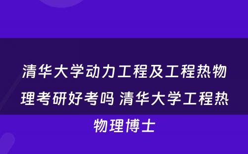 清华大学动力工程及工程热物理考研好考吗 清华大学工程热物理博士