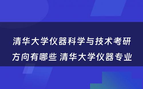 清华大学仪器科学与技术考研方向有哪些 清华大学仪器专业