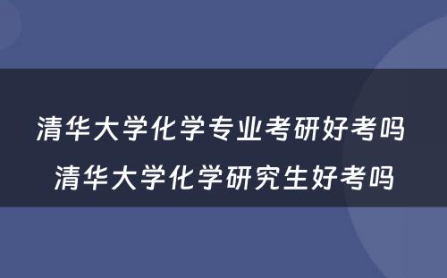 清华大学化学专业考研好考吗 清华大学化学研究生好考吗