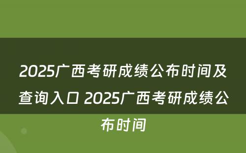 2025广西考研成绩公布时间及查询入口 2025广西考研成绩公布时间