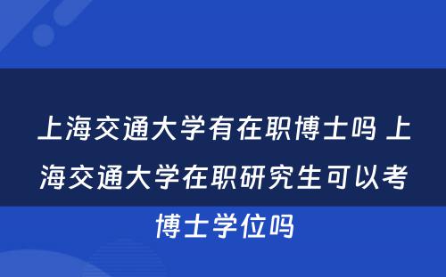 上海交通大学有在职博士吗 上海交通大学在职研究生可以考博士学位吗