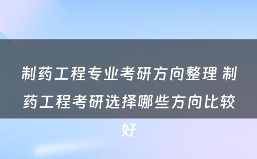 制药工程专业考研方向整理 制药工程考研选择哪些方向比较好