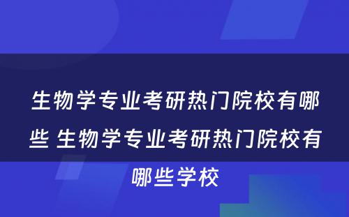 生物学专业考研热门院校有哪些 生物学专业考研热门院校有哪些学校