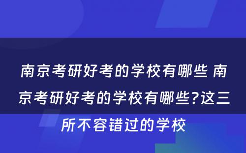 南京考研好考的学校有哪些 南京考研好考的学校有哪些?这三所不容错过的学校