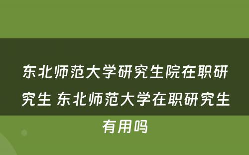 东北师范大学研究生院在职研究生 东北师范大学在职研究生有用吗