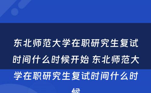 东北师范大学在职研究生复试时间什么时候开始 东北师范大学在职研究生复试时间什么时候