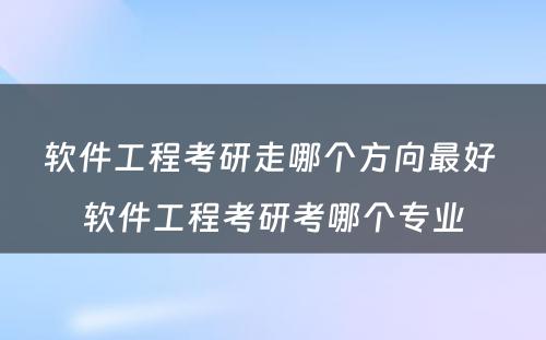 软件工程考研走哪个方向最好 软件工程考研考哪个专业