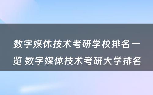 数字媒体技术考研学校排名一览 数字媒体技术考研大学排名