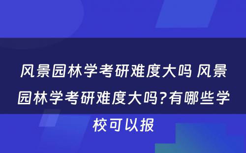 风景园林学考研难度大吗 风景园林学考研难度大吗?有哪些学校可以报