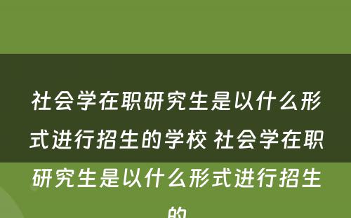 社会学在职研究生是以什么形式进行招生的学校 社会学在职研究生是以什么形式进行招生的