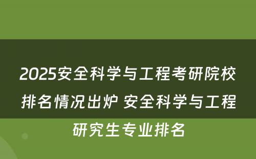 2025安全科学与工程考研院校排名情况出炉 安全科学与工程研究生专业排名