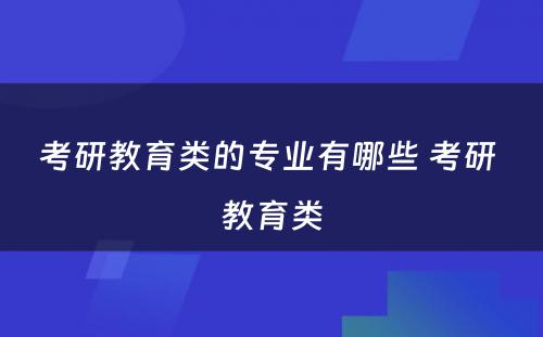 考研教育类的专业有哪些 考研 教育类