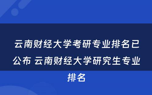 云南财经大学考研专业排名已公布 云南财经大学研究生专业排名