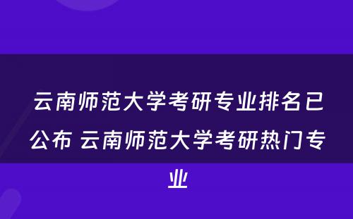 云南师范大学考研专业排名已公布 云南师范大学考研热门专业