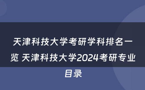 天津科技大学考研学科排名一览 天津科技大学2024考研专业目录