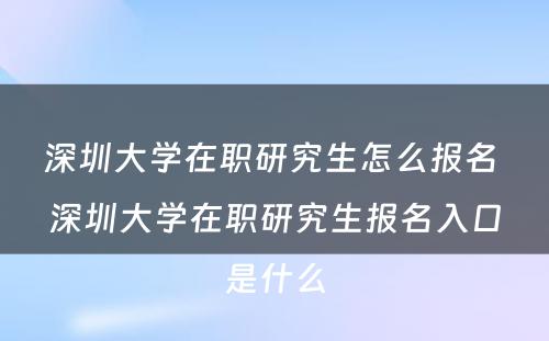 深圳大学在职研究生怎么报名 深圳大学在职研究生报名入口是什么