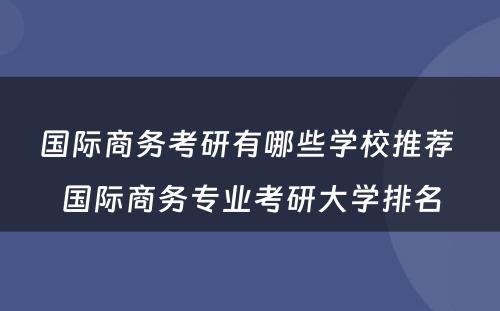 国际商务考研有哪些学校推荐 国际商务专业考研大学排名