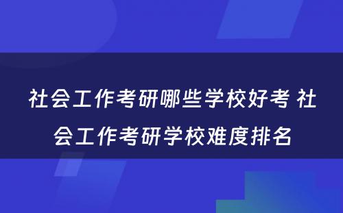 社会工作考研哪些学校好考 社会工作考研学校难度排名