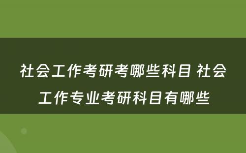 社会工作考研考哪些科目 社会工作专业考研科目有哪些