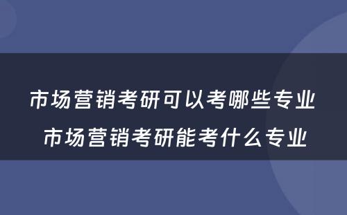 市场营销考研可以考哪些专业 市场营销考研能考什么专业