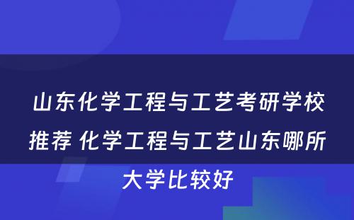 山东化学工程与工艺考研学校推荐 化学工程与工艺山东哪所大学比较好